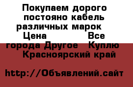 Покупаем дорого постояно кабель различных марок  › Цена ­ 60 000 - Все города Другое » Куплю   . Красноярский край